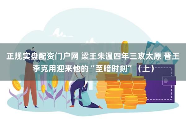 正规实盘配资门户网 梁王朱温四年三攻太原 晋王李克用迎来他的“至暗时刻”（上）