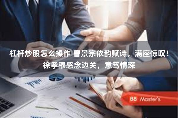 杠杆炒股怎么操作 曹景宗依韵赋诗，满座惊叹！徐孝穆感念边关，意笃情深