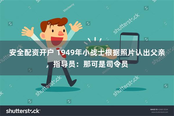 安全配资开户 1949年小战士根据照片认出父亲，指导员：那可是司令员
