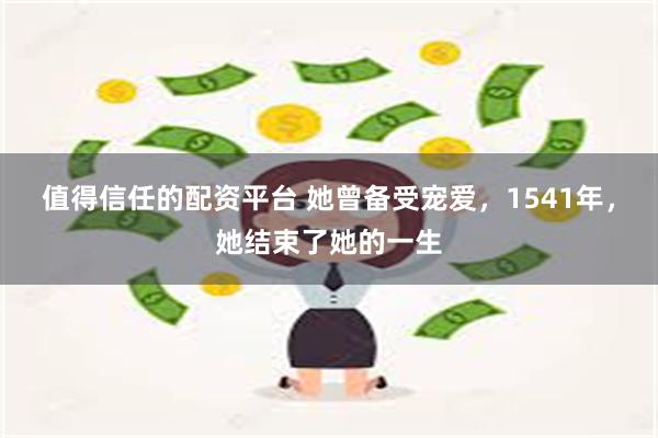 值得信任的配资平台 她曾备受宠爱，1541年，她结束了她的一生