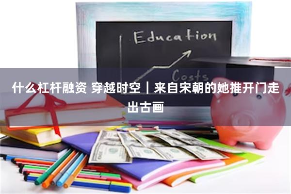 什么杠杆融资 穿越时空｜来自宋朝的她推开门走出古画