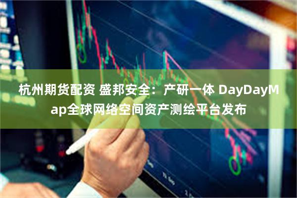 杭州期货配资 盛邦安全：产研一体 DayDayMap全球网络空间资产测绘平台发布