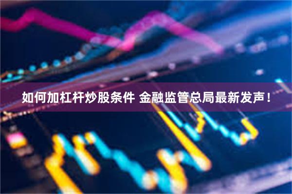 如何加杠杆炒股条件 金融监管总局最新发声！