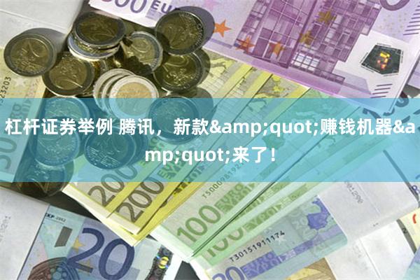 杠杆证券举例 腾讯，新款&quot;赚钱机器&quot;来了！