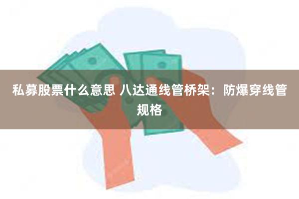 私募股票什么意思 八达通线管桥架：防爆穿线管规格