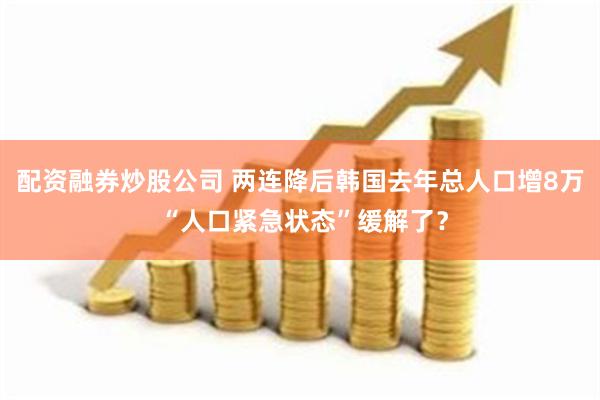 配资融券炒股公司 两连降后韩国去年总人口增8万 “人口紧急状态”缓解了？