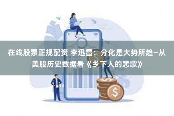 在线股票正规配资 李迅雷：分化是大势所趋—从美股历史数据看《乡下人的悲歌》