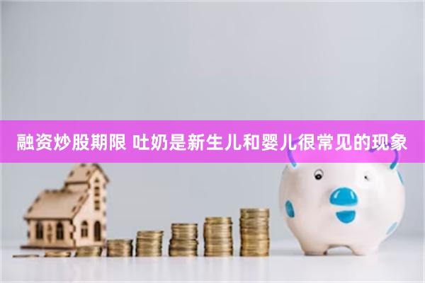 融资炒股期限 吐奶是新生儿和婴儿很常见的现象