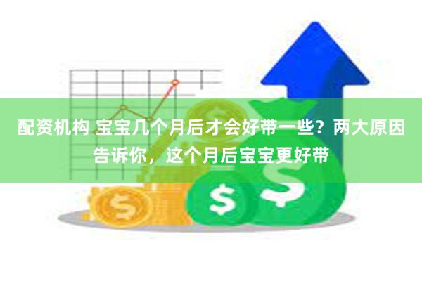 配资机构 宝宝几个月后才会好带一些？两大原因告诉你，这个月后宝宝更好带