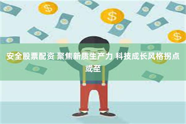 安全股票配资 聚焦新质生产力 科技成长风格拐点或至