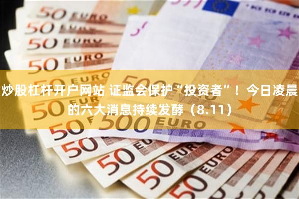 炒股杠杆开户网站 证监会保护“投资者”！今日凌晨的六大消息持续发酵（8.11）
