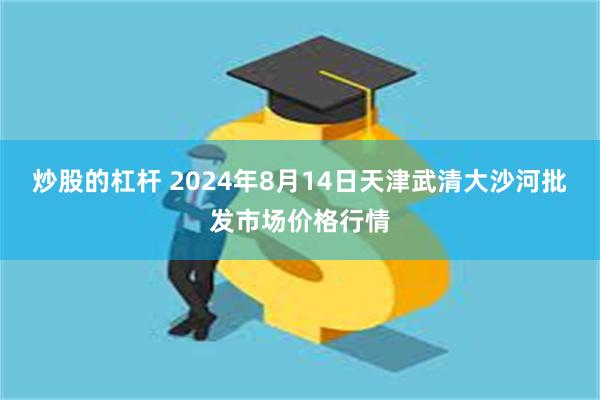 炒股的杠杆 2024年8月14日天津武清大沙河批发市场价格行情