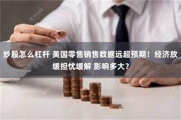 炒股怎么杠杆 美国零售销售数据远超预期！经济放缓担忧缓解 影响多大？