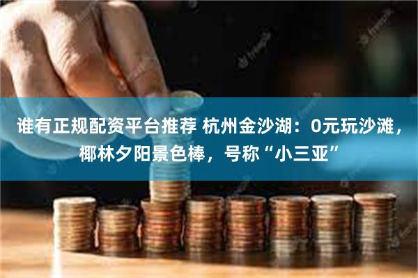 谁有正规配资平台推荐 杭州金沙湖：0元玩沙滩，椰林夕阳景色棒，号称“小三亚”