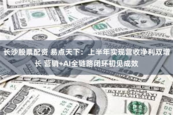 长沙股票配资 易点天下：上半年实现营收净利双增长 营销+AI全链路闭环初见成效