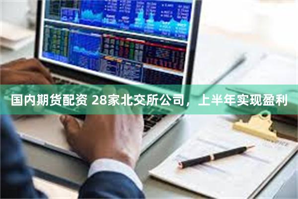 国内期货配资 28家北交所公司，上半年实现盈利