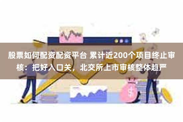 股票如何配资配资平台 累计近200个项目终止审核：把好入口关，北交所上市审核整体趋严