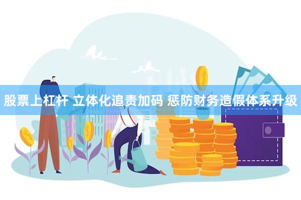 股票上杠杆 立体化追责加码 惩防财务造假体系升级