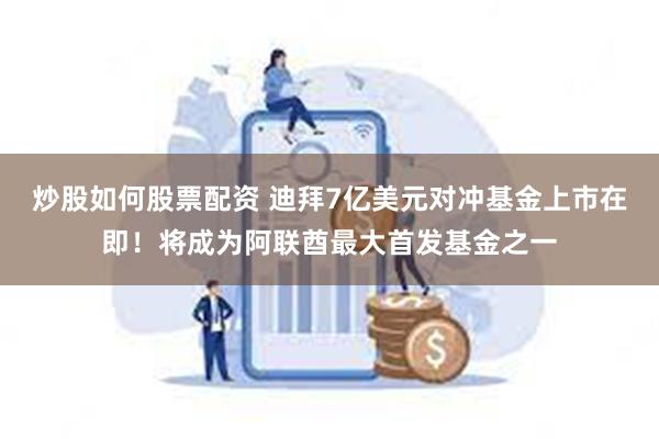 炒股如何股票配资 迪拜7亿美元对冲基金上市在即！将成为阿联酋最大首发基金之一