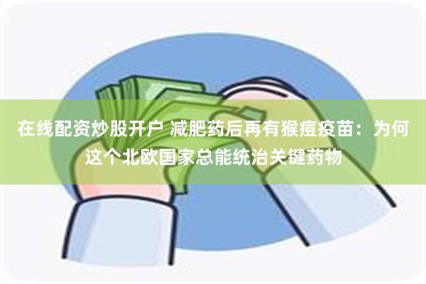 在线配资炒股开户 减肥药后再有猴痘疫苗：为何这个北欧国家总能统治关键药物