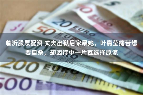 临沂股票配资 丈夫出狱后家暴她，叶嘉莹痛苦想要自杀，却因诗中一片瓦选择原谅