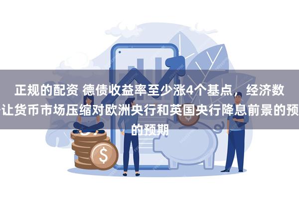 正规的配资 德债收益率至少涨4个基点，经济数据让货币市场压缩对欧洲央行和英国央行降息前景的预期