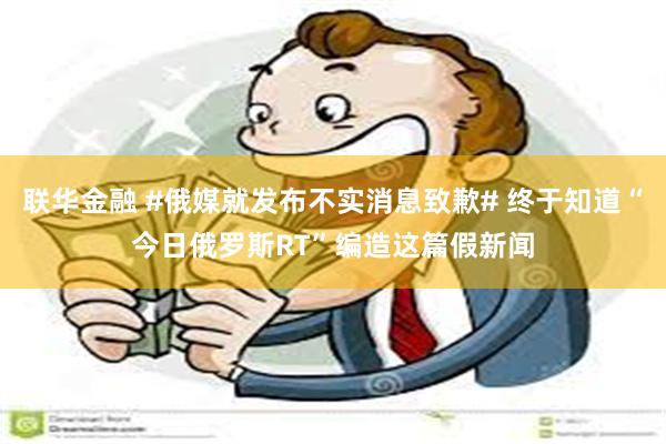 联华金融 #俄媒就发布不实消息致歉# 终于知道“今日俄罗斯RT”编造这篇假新闻
