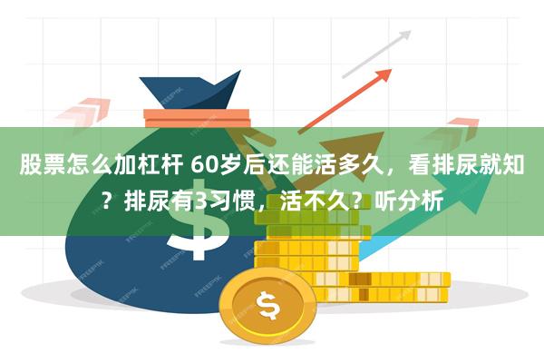 股票怎么加杠杆 60岁后还能活多久，看排尿就知？排尿有3习惯，活不久？听分析