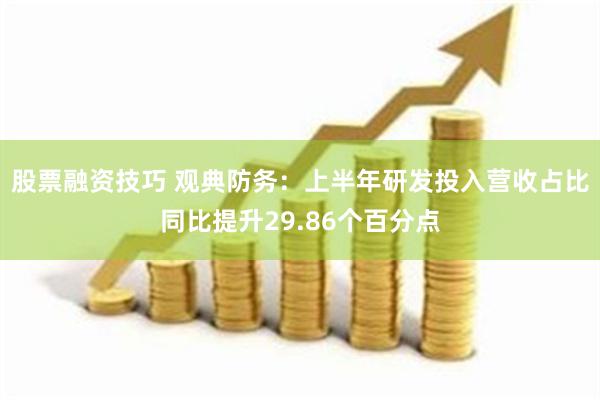 股票融资技巧 观典防务：上半年研发投入营收占比同比提升29.86个百分点