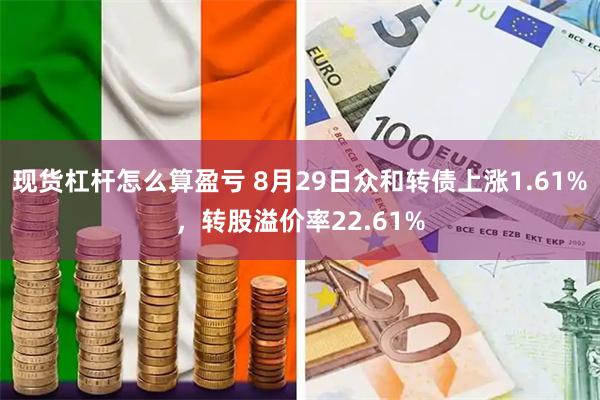 现货杠杆怎么算盈亏 8月29日众和转债上涨1.61%，转股溢价率22.61%