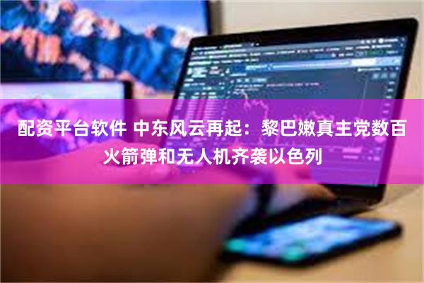 配资平台软件 中东风云再起：黎巴嫩真主党数百火箭弹和无人机齐袭以色列