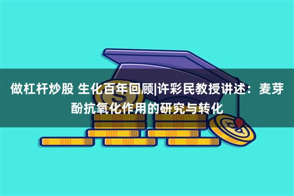 做杠杆炒股 生化百年回顾|许彩民教授讲述：麦芽酚抗氧化作用的研究与转化