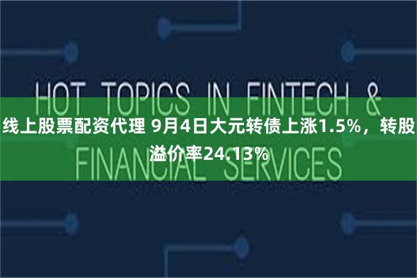 线上股票配资代理 9月4日大元转债上涨1.5%，转股溢价率24.13%