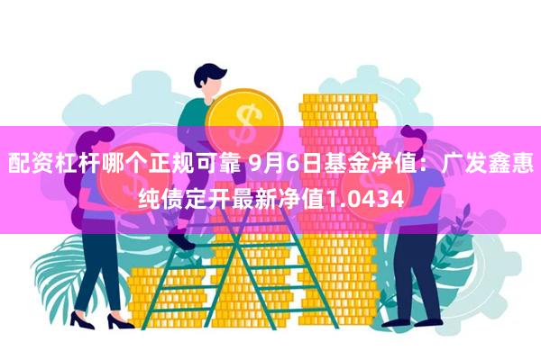 配资杠杆哪个正规可靠 9月6日基金净值：广发鑫惠纯债定开最新净值1.0434