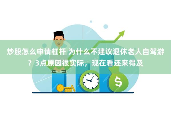 炒股怎么申请杠杆 为什么不建议退休老人自驾游？3点原因很实际，现在看还来得及
