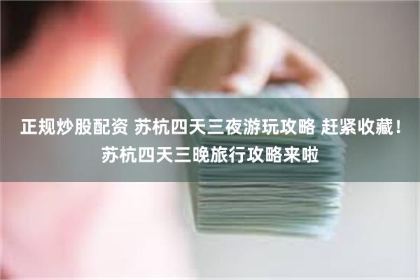 正规炒股配资 苏杭四天三夜游玩攻略 赶紧收藏！苏杭四天三晚旅行攻略来啦