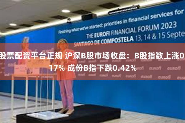 股票配资平台正规 沪深B股市场收盘：B股指数上涨0.17% 成份B指下跌0.42%