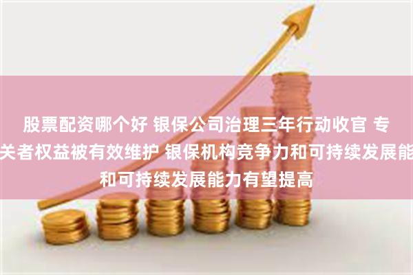 股票配资哪个好 银保公司治理三年行动收官 专家：利益相关者权益被有效维护 银保机构竞争力和可持续发展能力有望提高