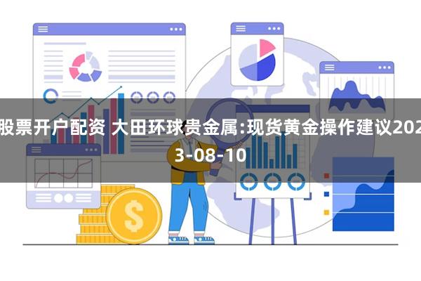 股票开户配资 大田环球贵金属:现货黄金操作建议2023-08-10