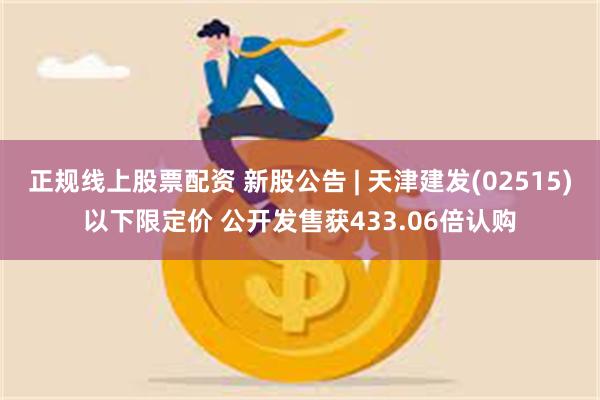 正规线上股票配资 新股公告 | 天津建发(02515)以下限定价 公开发售获433.06倍认购