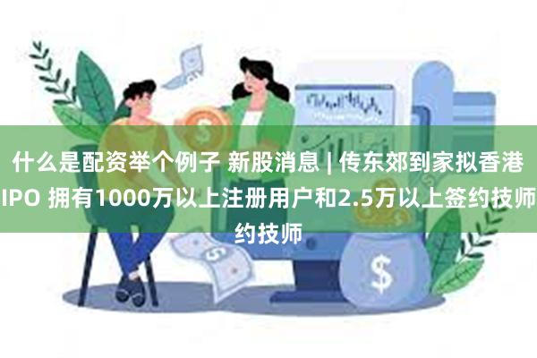 什么是配资举个例子 新股消息 | 传东郊到家拟香港IPO 拥有1000万以上注册用户和2.5万以上签约技师