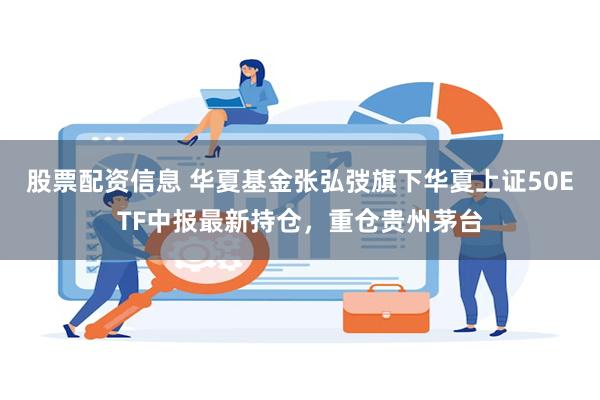 股票配资信息 华夏基金张弘弢旗下华夏上证50ETF中报最新持仓，重仓贵州茅台