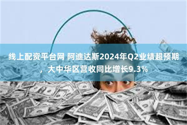 线上配资平台网 阿迪达斯2024年Q2业绩超预期，大中华区营收同比增长9.3%