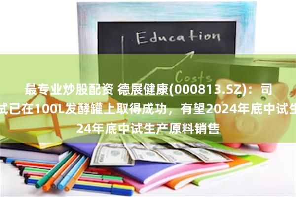 最专业炒股配资 德展健康(000813.SZ)：司美格鲁肽中试已在100L发酵罐上取得成功，有望2024年底中试生产原料销售