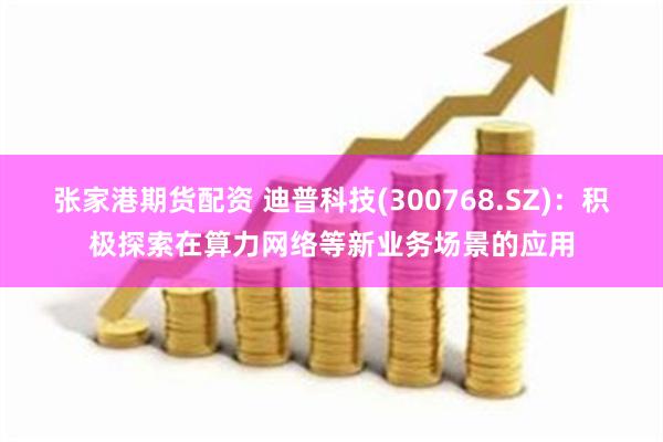 张家港期货配资 迪普科技(300768.SZ)：积极探索在算力网络等新业务场景的应用