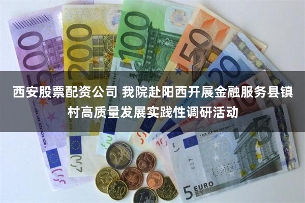 西安股票配资公司 我院赴阳西开展金融服务县镇村高质量发展实践性调研活动