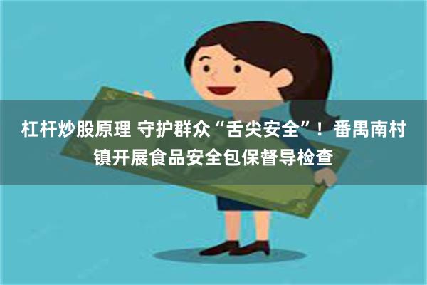 杠杆炒股原理 守护群众“舌尖安全”！番禺南村镇开展食品安全包保督导检查