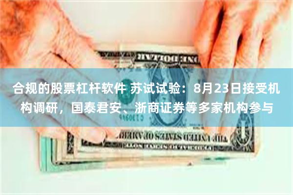 合规的股票杠杆软件 苏试试验：8月23日接受机构调研，国泰君安、浙商证券等多家机构参与