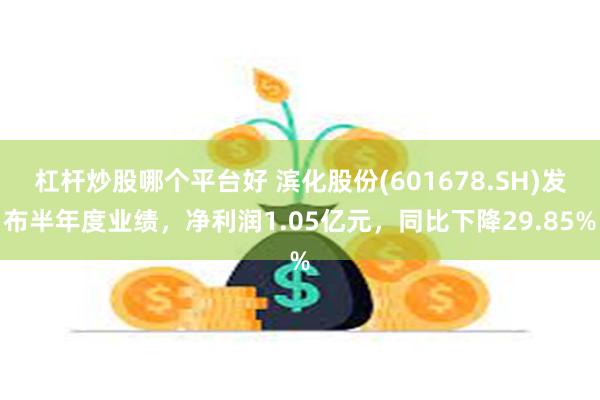 杠杆炒股哪个平台好 滨化股份(601678.SH)发布半年度业绩，净利润1.05亿元，同比下降29.85%