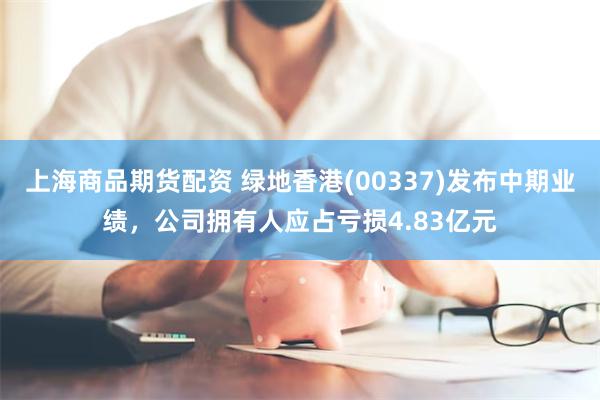 上海商品期货配资 绿地香港(00337)发布中期业绩，公司拥有人应占亏损4.83亿元